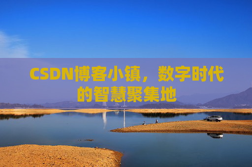 CSDN博客小镇，数字时代的智慧聚集地