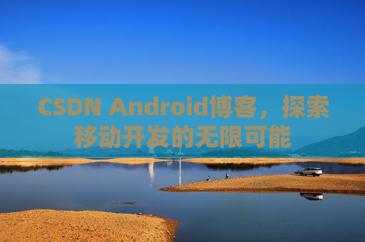 CSDN Android博客，探索移动开发的无限可能
